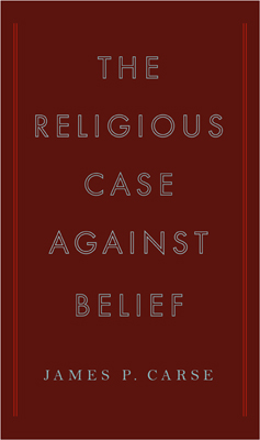 The Religious Case Against Belief by James P. Carse